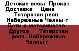 Детские весы. Прокат. Доставка. › Цена ­ 250 - Татарстан респ., Набережные Челны г. Дети и материнство » Другое   . Татарстан респ.,Набережные Челны г.